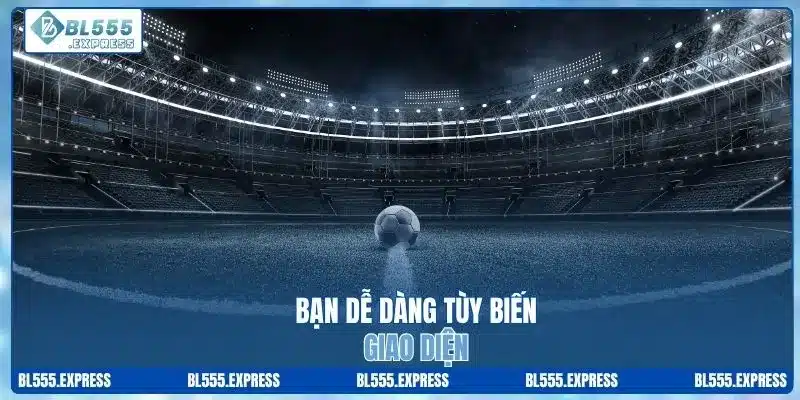 Bạn dễ dàng tùy biến giao diện