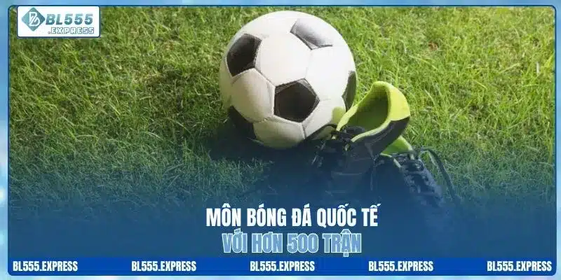 Môn bóng đá quốc tế với hơn 500 trận